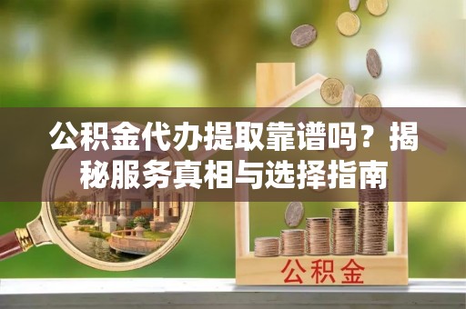 桃江公积金代办提取靠谱吗？揭秘服务真相与选择指南