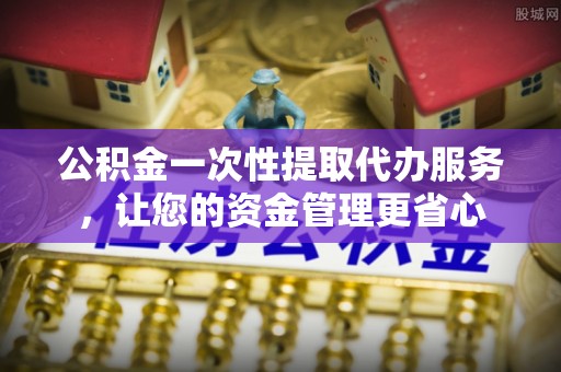 桃江公积金一次性提取代办服务，让您的资金管理更省心