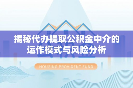 桃江揭秘代办提取公积金中介的运作模式与风险分析