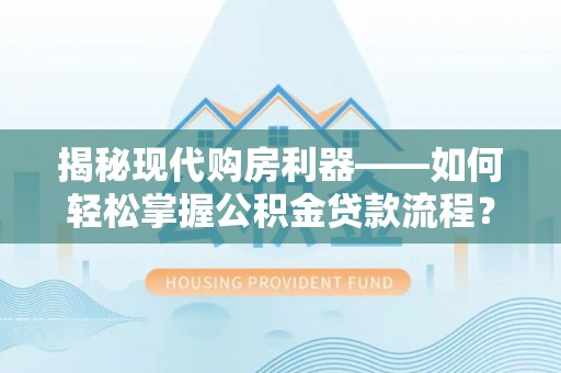 桃江揭秘现代购房利器——如何轻松掌握公积金贷款流程？