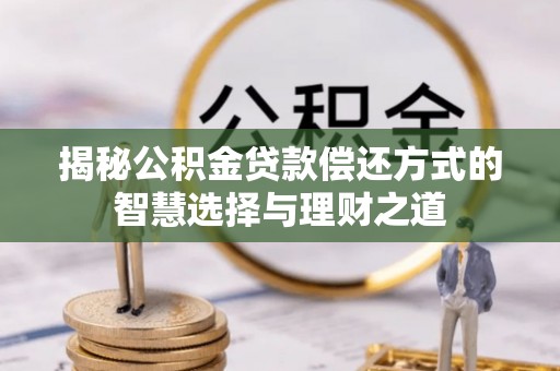 桃江揭秘公积金贷款偿还方式的智慧选择与理财之道