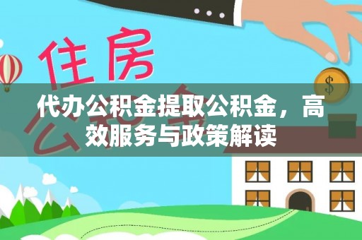 桃江代办公积金提取公积金，高效服务与政策解读