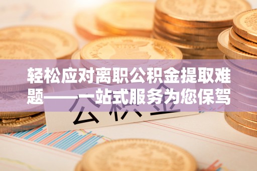 桃江轻松应对离职公积金提取难题——一站式服务为您保驾护航