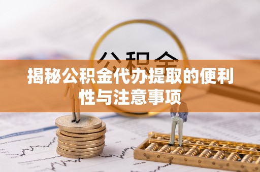 桃江揭秘公积金代办提取的便利性与注意事项