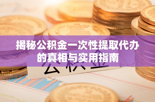 桃江揭秘公积金一次性提取代办的真相与实用指南