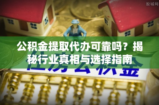 桃江公积金提取代办可靠吗？揭秘行业真相与选择指南