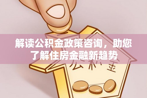 桃江解读公积金政策咨询，助您了解住房金融新趋势