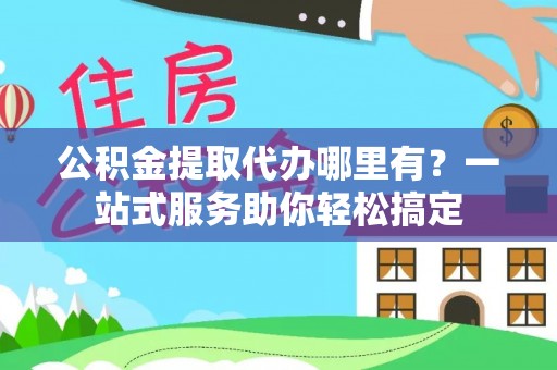 桃江公积金提取代办哪里有？一站式服务助你轻松搞定