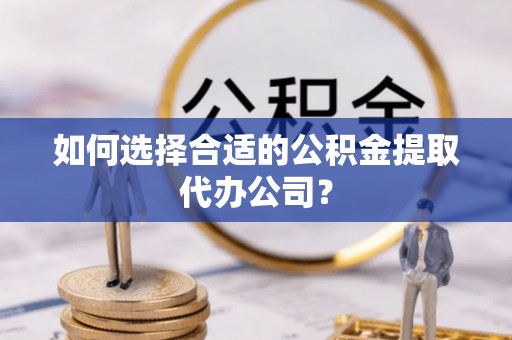 桃江如何选择合适的公积金提取代办公司？