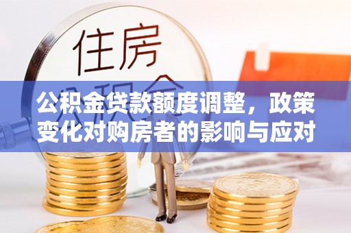 桃江公积金贷款额度调整，政策变化对购房者的影响与应对策略