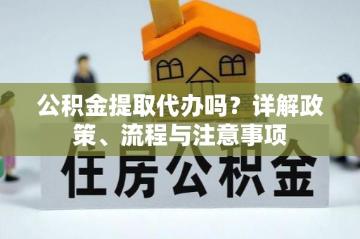 桃江公积金提取代办吗？详解政策、流程与注意事项