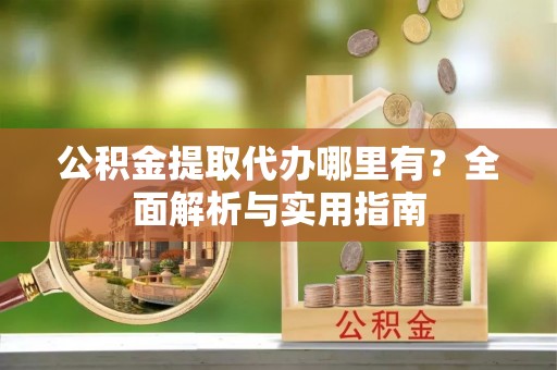 桃江公积金提取代办哪里有？全面解析与实用指南