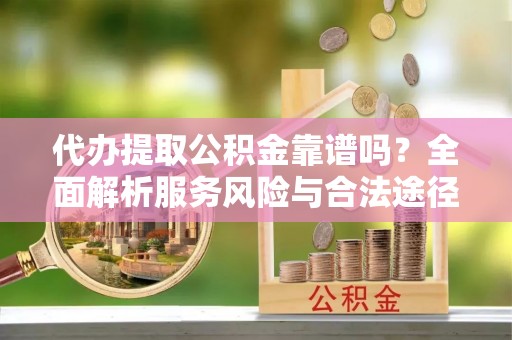 桃江代办提取公积金靠谱吗？全面解析服务风险与合法途径