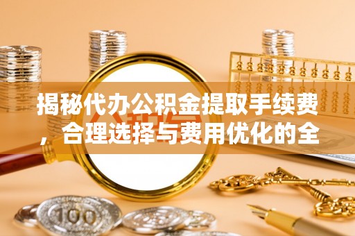 桃江揭秘代办公积金提取手续费，合理选择与费用优化的全面解析