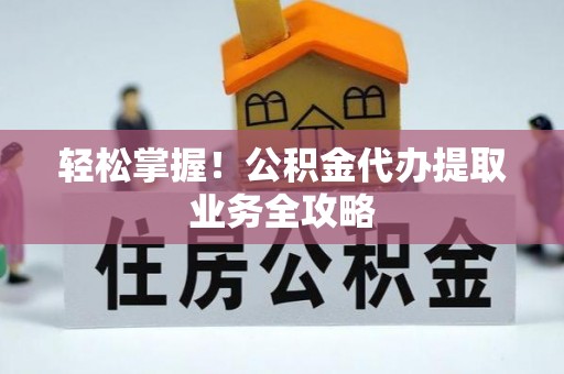 桃江轻松掌握！公积金代办提取业务全攻略