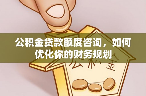 桃江公积金贷款额度咨询，如何优化你的财务规划