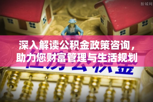 桃江深入解读公积金政策咨询，助力您财富管理与生活规划