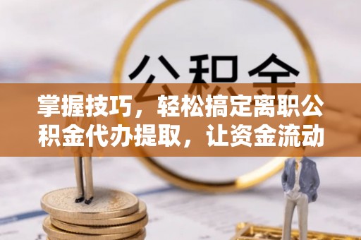 桃江掌握技巧，轻松搞定离职公积金代办提取，让资金流动更便捷