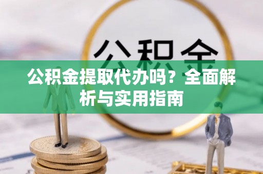 桃江公积金提取代办吗？全面解析与实用指南