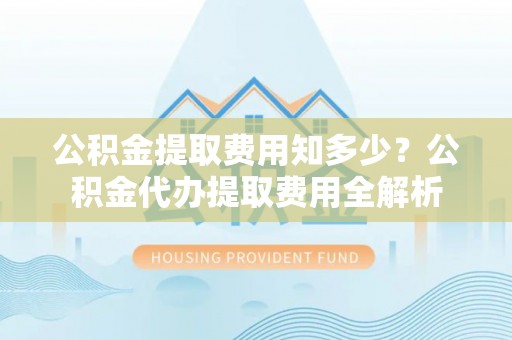 桃江公积金提取费用知多少？公积金代办提取费用全解析