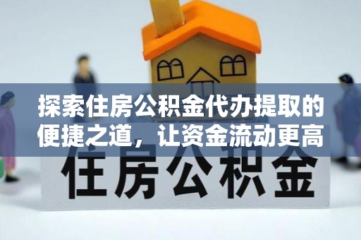 桃江探索住房公积金代办提取的便捷之道，让资金流动更高效