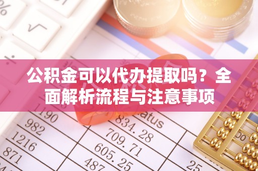 桃江公积金可以代办提取吗？全面解析流程与注意事项