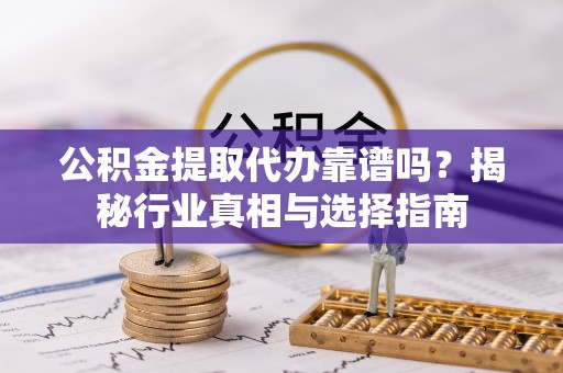 桃江公积金提取代办靠谱吗？揭秘行业真相与选择指南