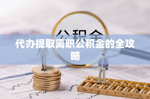 桃江代办提取离职公积金的全攻略