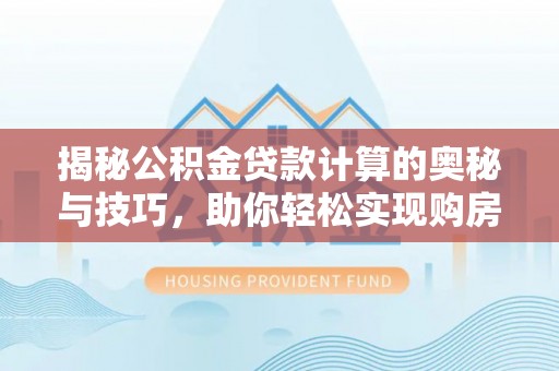 桃江揭秘公积金贷款计算的奥秘与技巧，助你轻松实现购房梦想