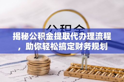 桃江揭秘公积金提取代办理流程，助你轻松搞定财务规划