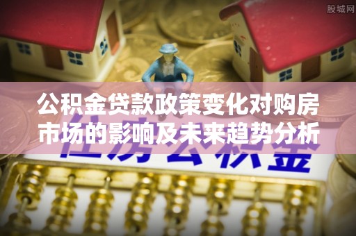 桃江公积金贷款政策变化对购房市场的影响及未来趋势分析