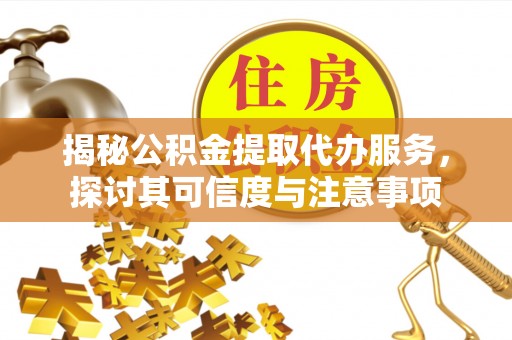 桃江揭秘公积金提取代办服务，探讨其可信度与注意事项