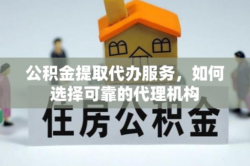 桃江公积金提取代办服务，如何选择可靠的代理机构