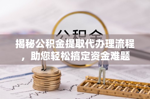 桃江揭秘公积金提取代办理流程，助您轻松搞定资金难题