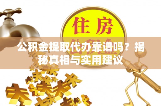 桃江公积金提取代办靠谱吗？揭秘真相与实用建议