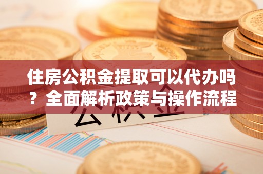 桃江住房公积金提取可以代办吗？全面解析政策与操作流程