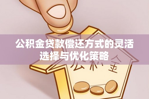 桃江公积金贷款偿还方式的灵活选择与优化策略