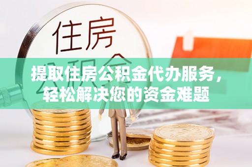 桃江提取住房公积金代办服务，轻松解决您的资金难题