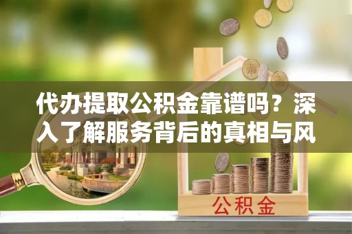 桃江代办提取公积金靠谱吗？深入了解服务背后的真相与风险