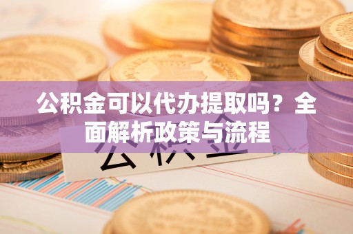 桃江公积金可以代办提取吗？全面解析政策与流程