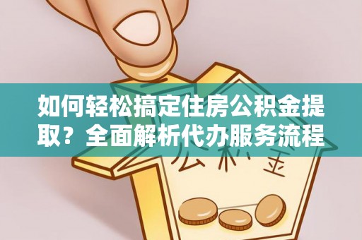桃江如何轻松搞定住房公积金提取？全面解析代办服务流程与优势