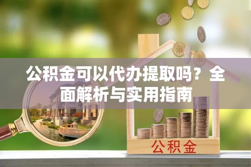 桃江公积金可以代办提取吗？全面解析与实用指南