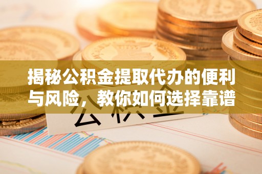 桃江揭秘公积金提取代办的便利与风险，教你如何选择靠谱服务