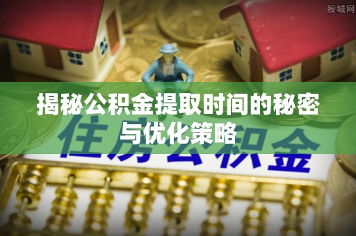桃江揭秘公积金提取时间的秘密与优化策略