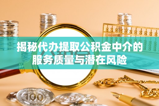 桃江揭秘代办提取公积金中介的服务质量与潜在风险
