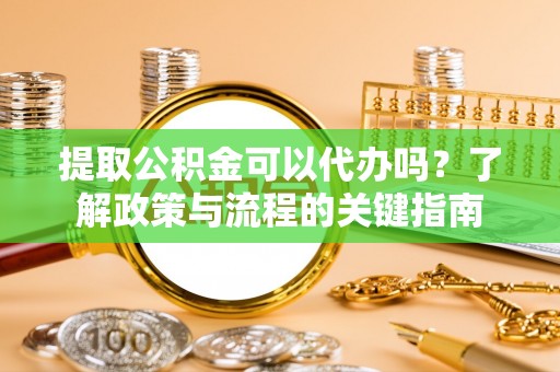 桃江提取公积金可以代办吗？了解政策与流程的关键指南