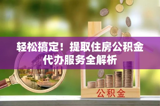 桃江轻松搞定！提取住房公积金代办服务全解析