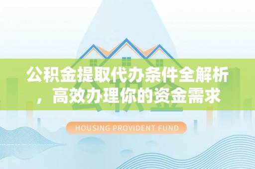 桃江公积金提取代办条件全解析，高效办理你的资金需求