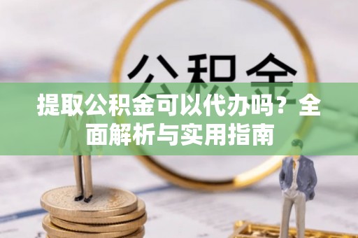 桃江提取公积金可以代办吗？全面解析与实用指南