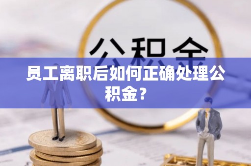 桃江员工离职后如何正确处理公积金？